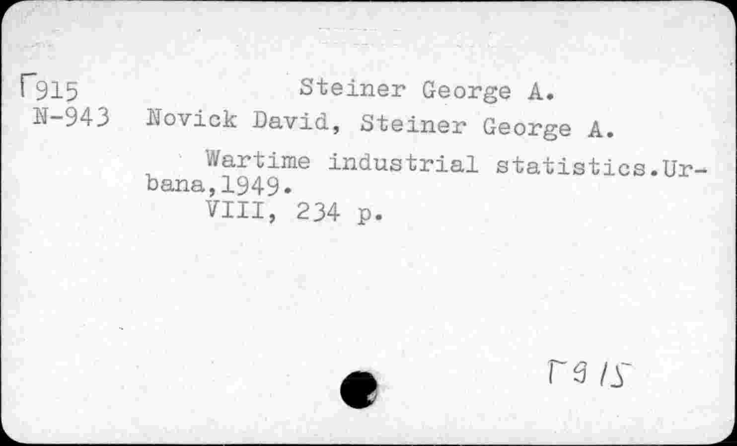 ﻿r915
N-943
Steiner George A.
Novick David, Steiner George A.
Wartime industrial statistics.Urbana, 1949.
VIII, 234 p.